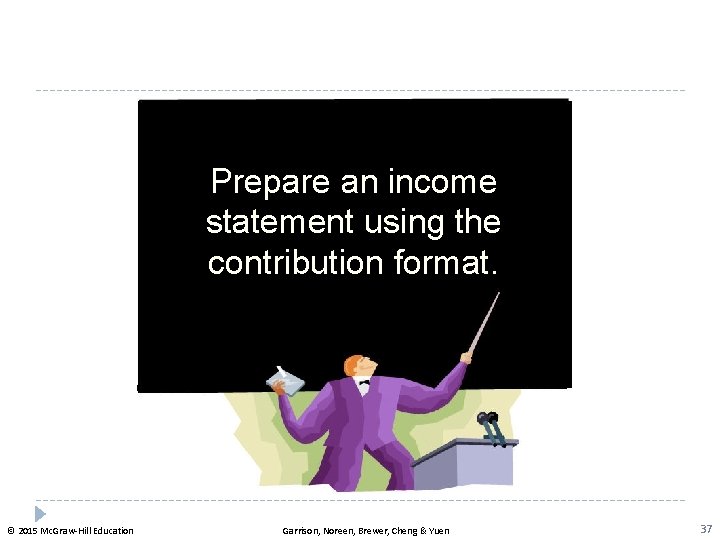 Prepare an income statement using the contribution format. © 2015 Mc. Graw-Hill Education Garrison,