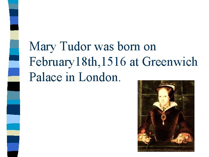 Mary Tudor was born on February 18 th, 1516 at Greenwich Palace in London.