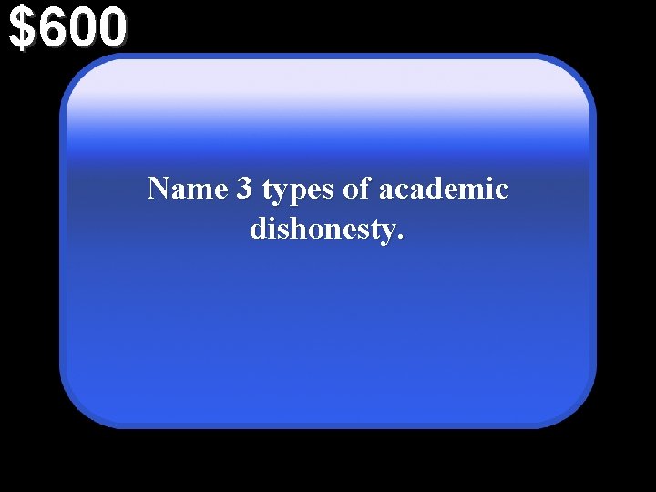 $600 Name 3 types of academic dishonesty. 