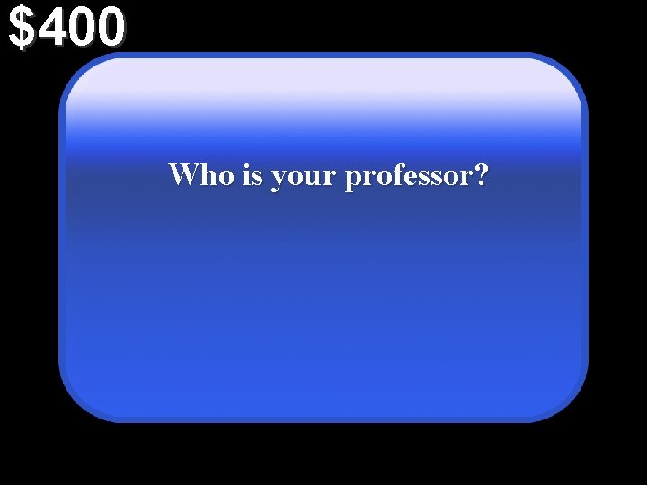 $400 Who is your professor? 