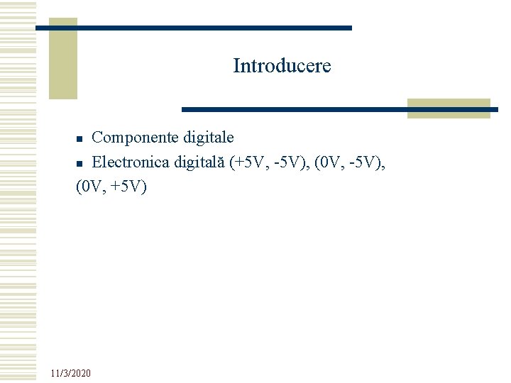 Introducere Componente digitale n Electronica digitală (+5 V, -5 V), (0 V, +5 V) Introducere Componente digitale n Electronica digitală (+5 V, -5 V), (0 V, +5 V)
