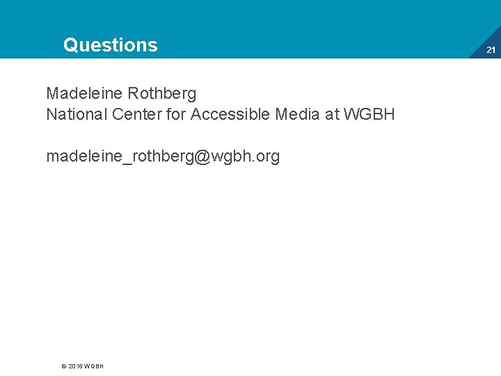 Questions Madeleine Rothberg National Center for Accessible Media at WGBH madeleine_rothberg@wgbh. org © 2016