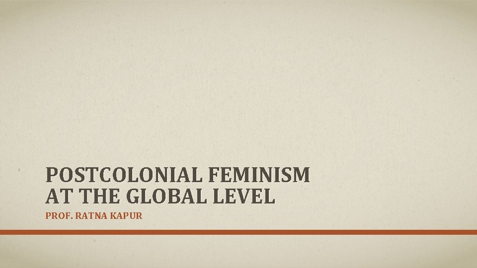 POSTCOLONIAL FEMINISM AT THE GLOBAL LEVEL PROF. RATNA KAPUR 
