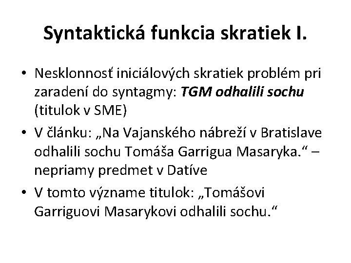 Syntaktická funkcia skratiek I. • Nesklonnosť iniciálových skratiek problém pri zaradení do syntagmy: TGM