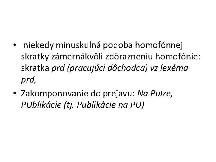 • niekedy minuskulná podoba homofónnej skratky zámernákvôli zdôrazneniu homofónie: skratka prd (pracujúci dôchodca) • niekedy minuskulná podoba homofónnej skratky zámernákvôli zdôrazneniu homofónie: skratka prd (pracujúci dôchodca)