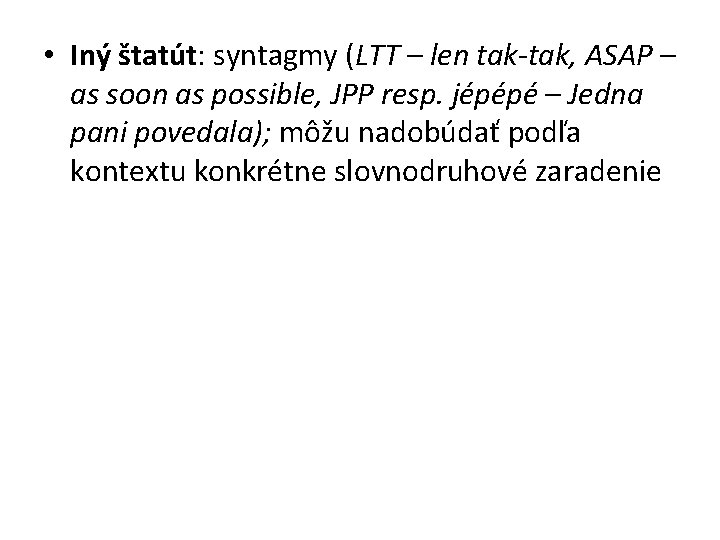 • Iný štatút: syntagmy (LTT – len tak-tak, ASAP – as soon as • Iný štatút: syntagmy (LTT – len tak-tak, ASAP – as soon as