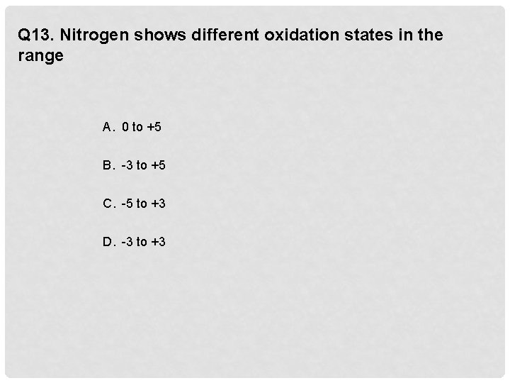 Q 13. Nitrogen shows different oxidation states in the range A. 0 to +5