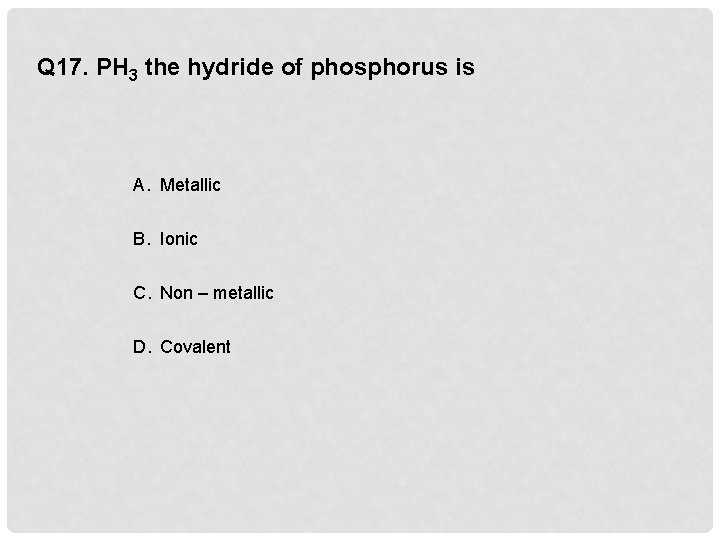 Q 17. PH 3 the hydride of phosphorus is A. Metallic B. Ionic C.