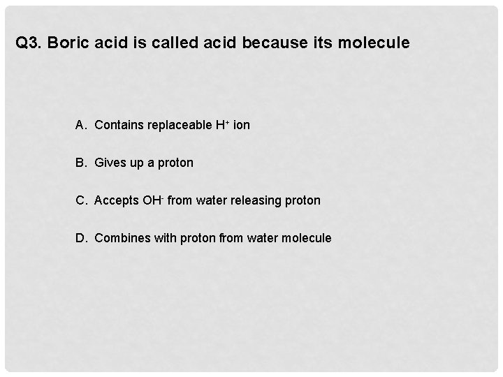 Q 3. Boric acid is called acid because its molecule A. Contains replaceable H+