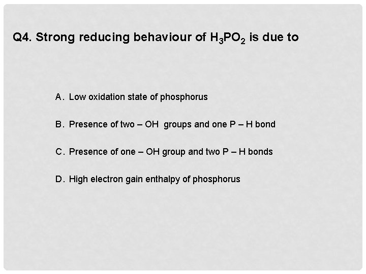 Q 4. Strong reducing behaviour of H 3 PO 2 is due to A.