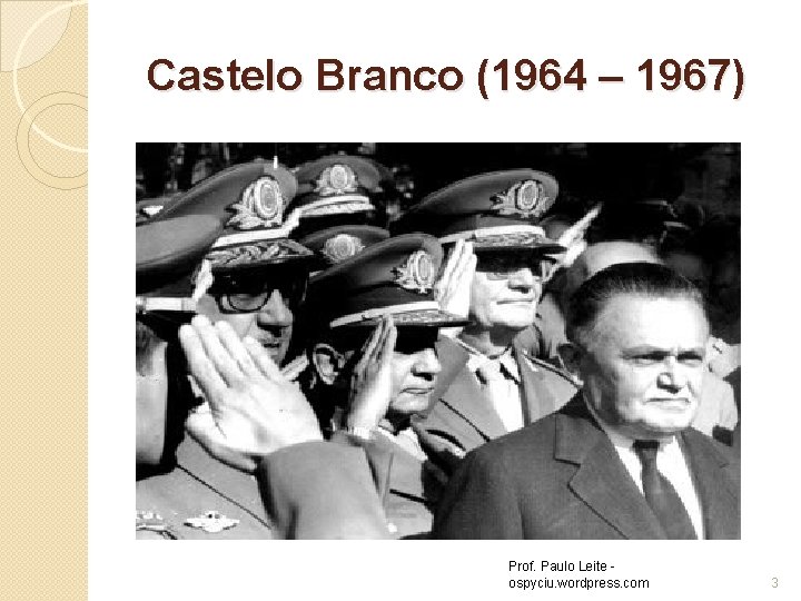 Castelo Branco (1964 – 1967) Prof. Paulo Leite ospyciu. wordpress. com 3 