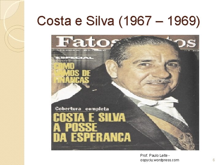 Costa e Silva (1967 – 1969) Prof. Paulo Leite ospyciu. wordpress. com 6 