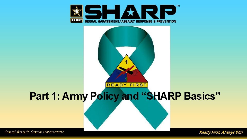 Part 1: Army Policy and “SHARP Basics” Sexual Assault. Sexual Harassment. Ready First, Always