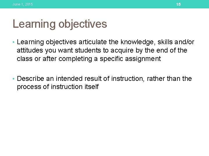 June 1, 2015 15 Learning objectives • Learning objectives articulate the knowledge, skills and/or