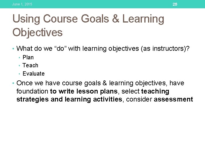 June 1, 2015 25 Using Course Goals & Learning Objectives • What do we