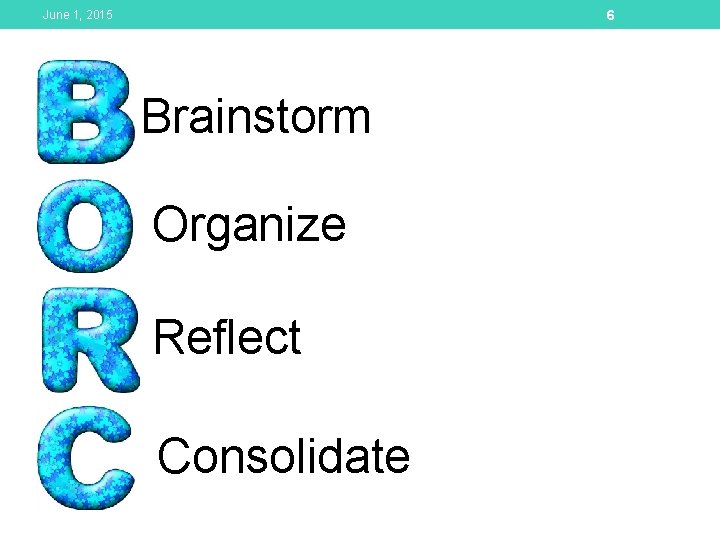 6 June 1, 2015 Brainstorm Organize Reflect Consolidate 