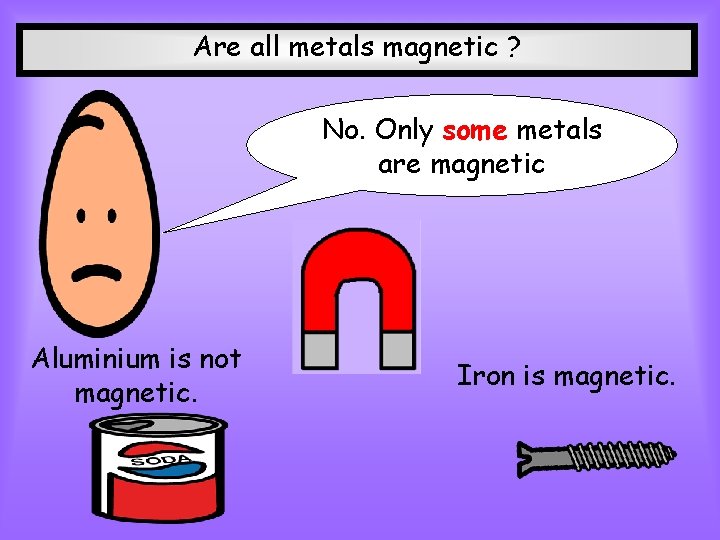 Are all metals magnetic ? No. Only some metals are magnetic Aluminium is not