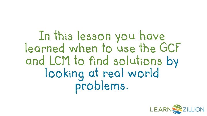 In this lesson you have learned when to use the GCF and LCM to