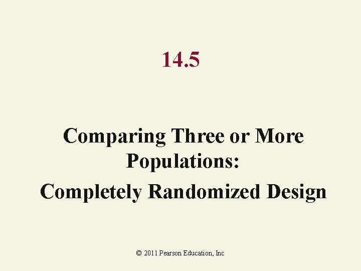 14. 5 Comparing Three or More Populations: Completely Randomized Design © 2011 Pearson Education,