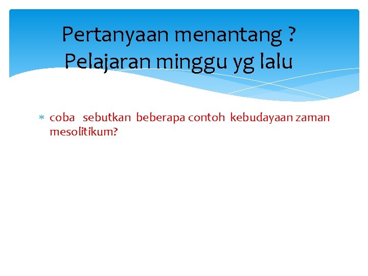 Pertanyaan menantang ? Pelajaran minggu yg lalu coba sebutkan beberapa contoh kebudayaan zaman mesolitikum?