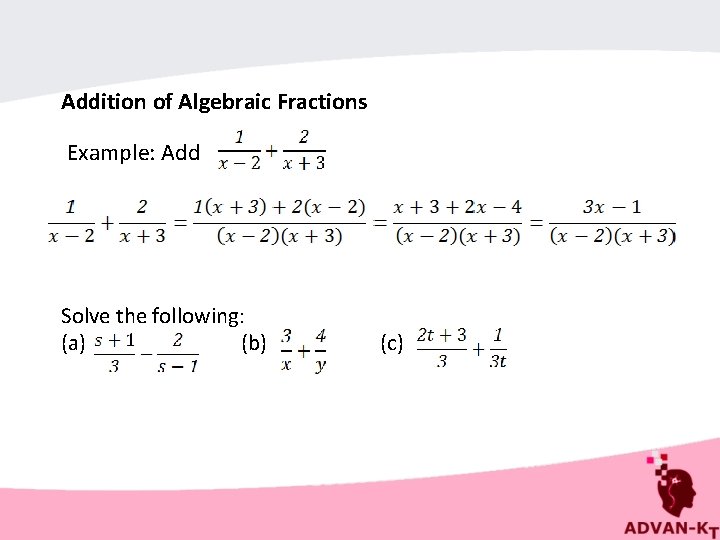 Addition of Algebraic Fractions Example: Add Solve the following: (a) (b) (c) 