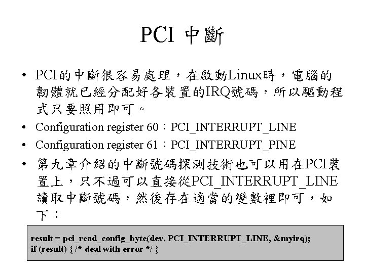 PCI 中斷 • PCI的中斷很容易處理，在啟動Linux時，電腦的 韌體就已經分配好各裝置的IRQ號碼，所以驅動程 式只要照用即可。 • Configuration register 60：PCI_INTERRUPT_LINE • Configuration register 61︰PCI_INTERRUPT_PINE