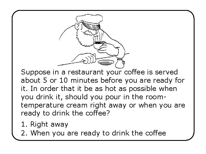 Suppose in a restaurant your coffee is served about 5 or 10 minutes before