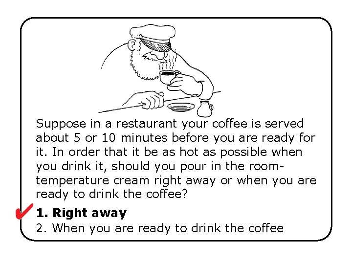 Suppose in a restaurant your coffee is served about 5 or 10 minutes before