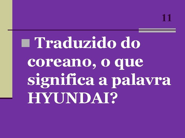 11 n Traduzido do coreano, o que significa a palavra HYUNDAI? 11 n Traduzido do coreano, o que significa a palavra HYUNDAI?