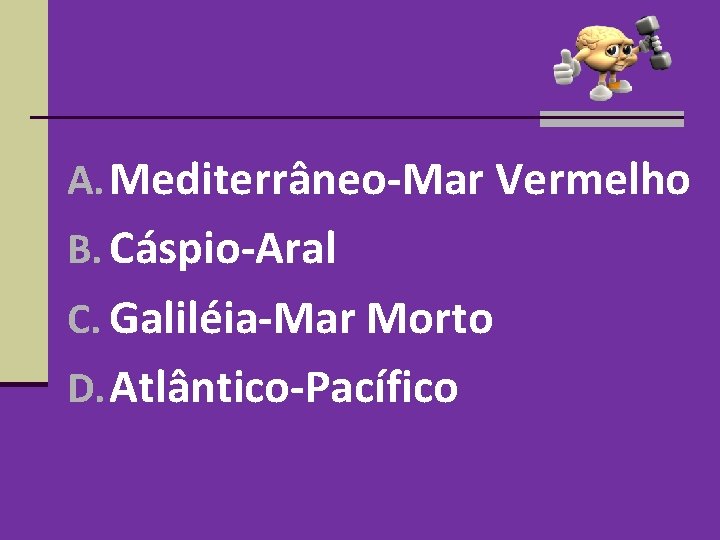 A. Mediterrâneo-Mar Vermelho B. Cáspio-Aral C. Galiléia-Mar Morto D. Atlântico-Pacífico A. Mediterrâneo-Mar Vermelho B. Cáspio-Aral C. Galiléia-Mar Morto D. Atlântico-Pacífico