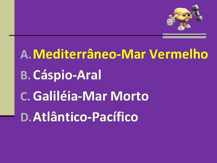 A. Mediterrâneo-Mar Vermelho B. Cáspio-Aral C. Galiléia-Mar Morto D. Atlântico-Pacífico A. Mediterrâneo-Mar Vermelho B. Cáspio-Aral C. Galiléia-Mar Morto D. Atlântico-Pacífico