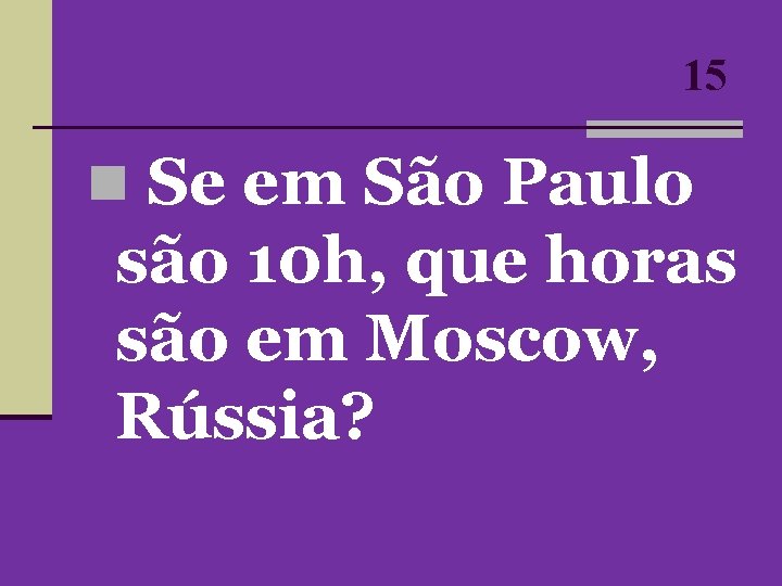15 n Se em São Paulo são 10 h, que horas são em Moscow, 15 n Se em São Paulo são 10 h, que horas são em Moscow,