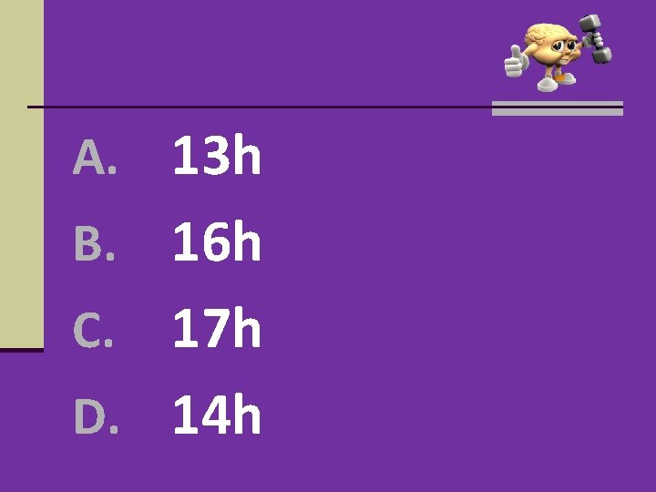 A. 13 h B. 16 h 17 h D. 14 h C. A. 13 h B. 16 h 17 h D. 14 h C.
