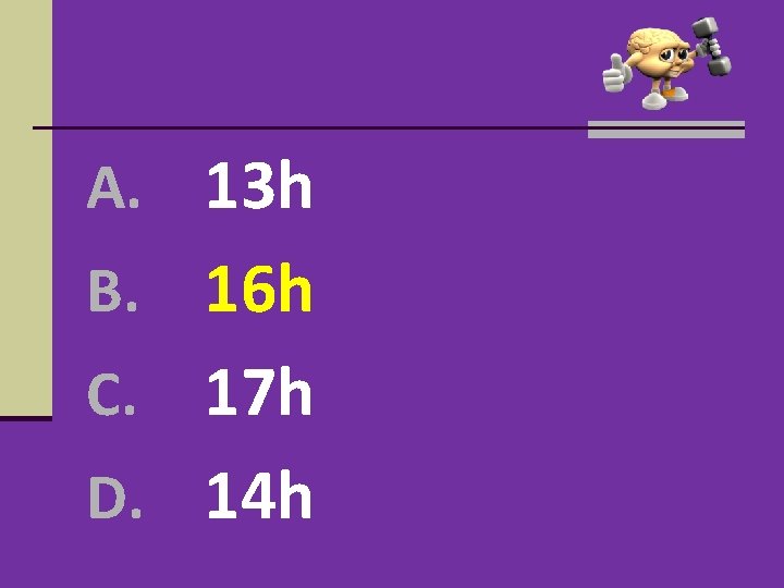 A. 13 h B. 16 h 17 h D. 14 h C. A. 13 h B. 16 h 17 h D. 14 h C.