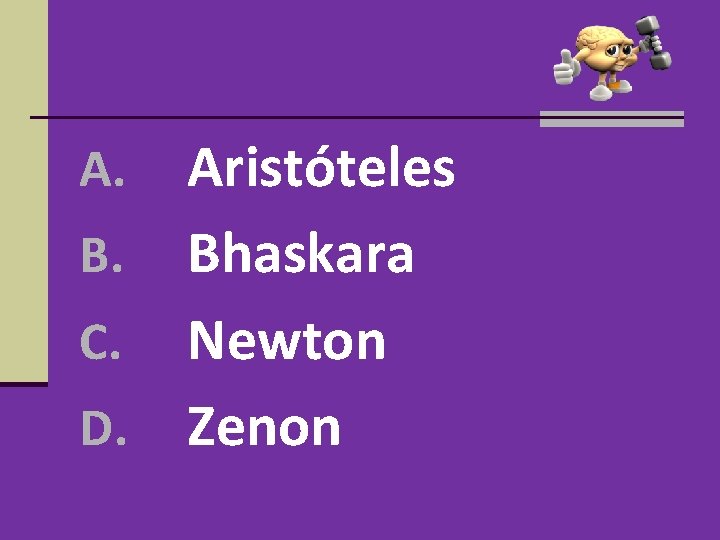 Aristóteles B. Bhaskara C. Newton D. Zenon A. Aristóteles B. Bhaskara C. Newton D. Zenon A.