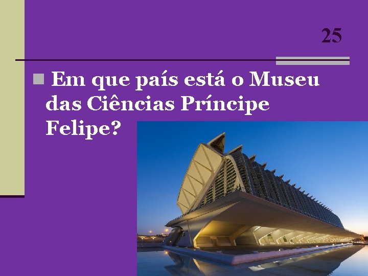 25 n Em que país está o Museu das Ciências Príncipe Felipe? 25 n Em que país está o Museu das Ciências Príncipe Felipe?