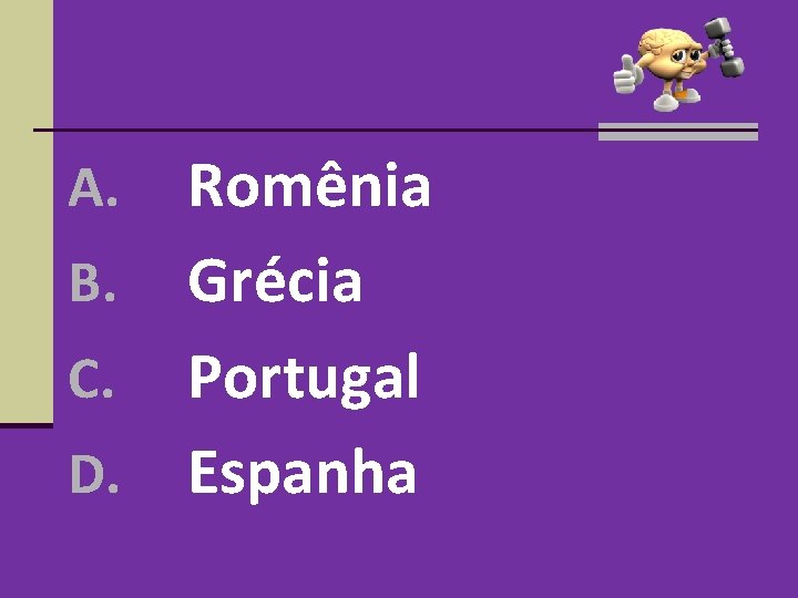 Romênia B. Grécia C. Portugal D. Espanha A. Romênia B. Grécia C. Portugal D. Espanha A.