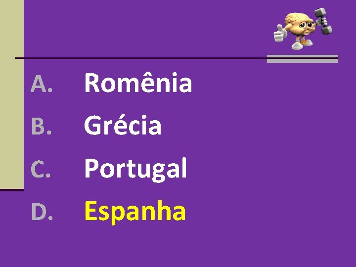 Romênia B. Grécia C. Portugal D. Espanha A. Romênia B. Grécia C. Portugal D. Espanha A.