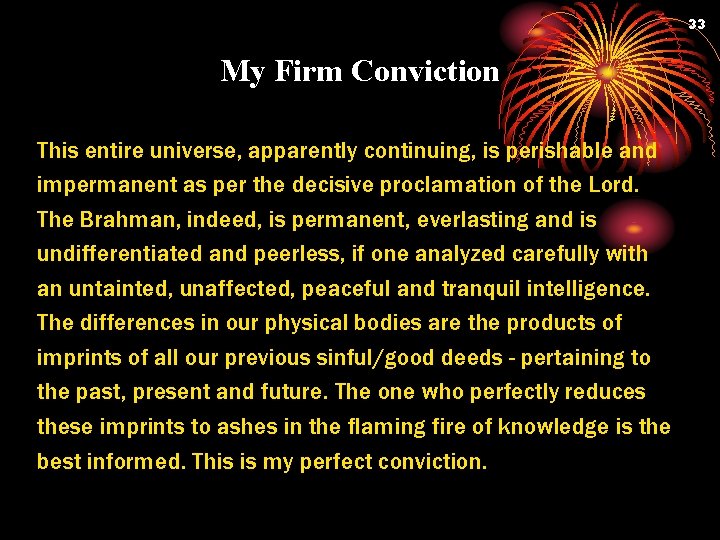 33 My Firm Conviction This entire universe, apparently continuing, is perishable and impermanent as