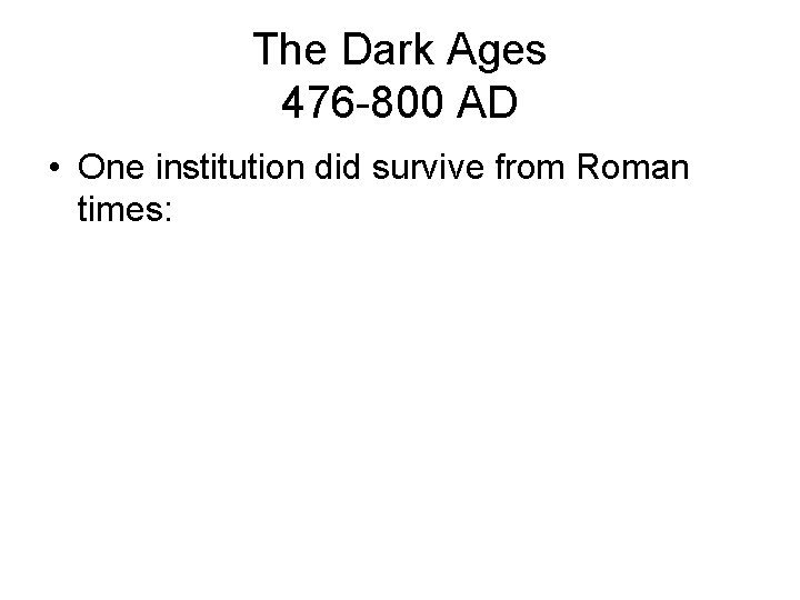 The Dark Ages 476 -800 AD • One institution did survive from Roman times: