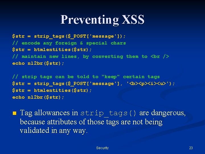 Preventing XSS $str = strip_tags($_POST['message']); // encode any foreign & special chars $str =