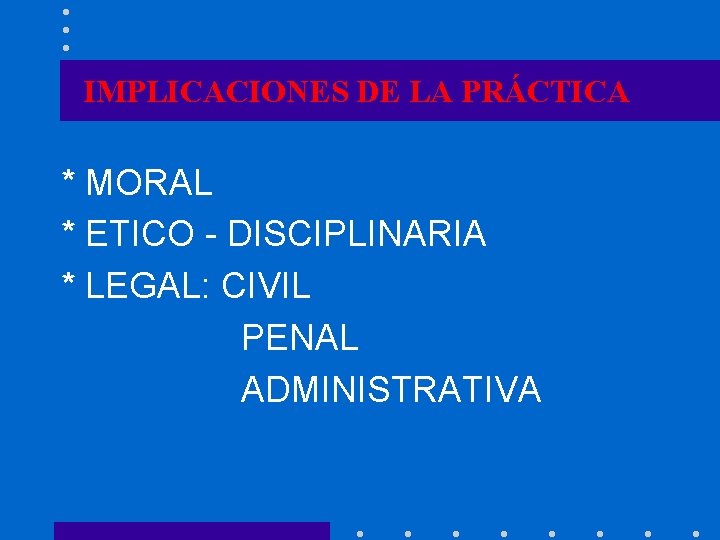 IMPLICACIONES DE LA PRÁCTICA * MORAL * ETICO - DISCIPLINARIA * LEGAL: CIVIL PENAL