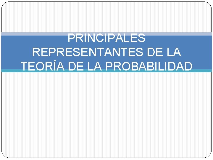PRINCIPALES REPRESENTANTES DE LA TEORÍA DE LA PROBABILIDAD 