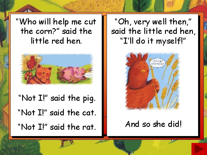 “Who will help me cut the corn? ” said the little red hen. “Oh,