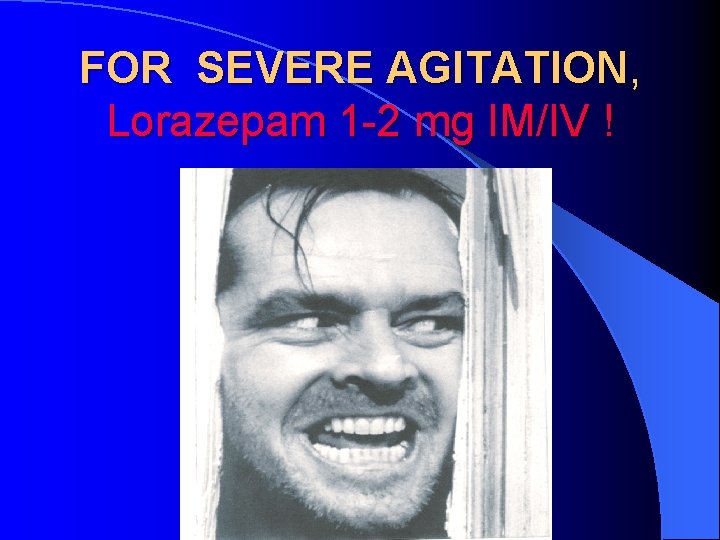 FOR SEVERE AGITATION, Lorazepam 1 -2 mg IM/IV ! 