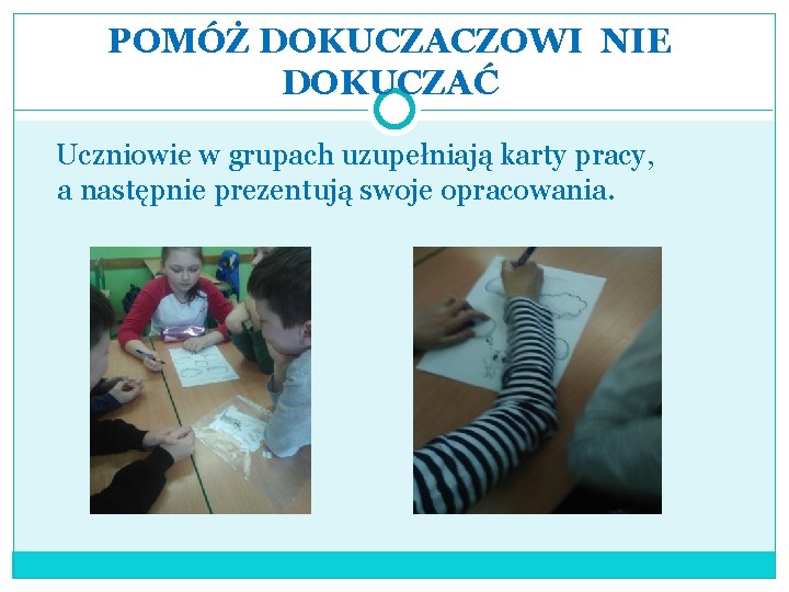 POMÓŻ DOKUCZACZOWI NIE DOKUCZAĆ Uczniowie w grupach uzupełniają karty pracy, a następnie prezentują swoje