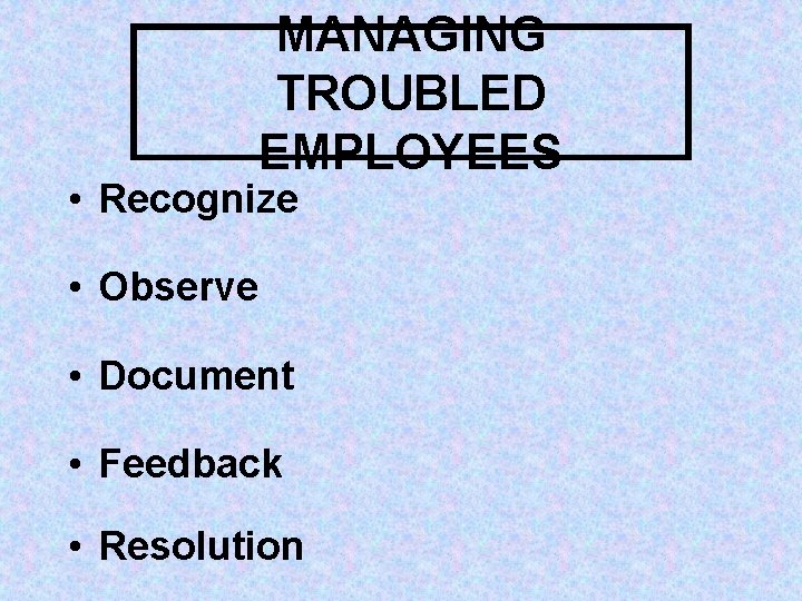 MANAGING TROUBLED EMPLOYEES • Recognize • Observe • Document • Feedback • Resolution 