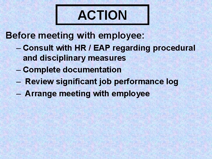 ACTION Before meeting with employee: – Consult with HR / EAP regarding procedural and