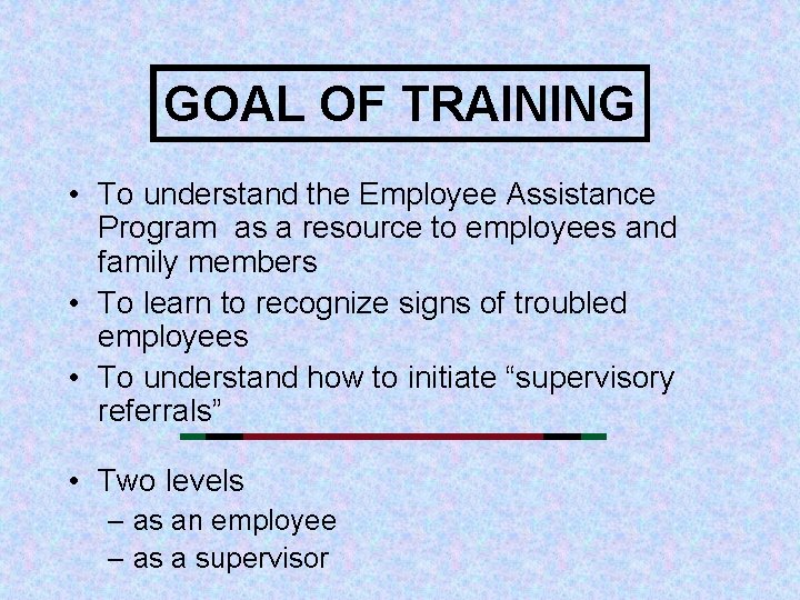 GOAL OF TRAINING • To understand the Employee Assistance Program as a resource to