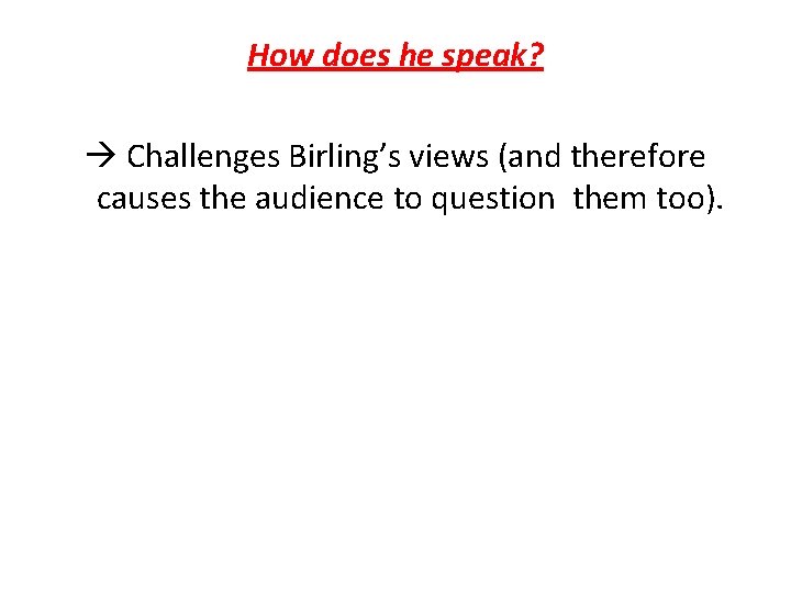 How does he speak? Challenges Birling’s views (and therefore causes the audience to question